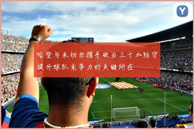 哈登与米切尔携手砍分三十加防守提升球队竞争力的关键所在