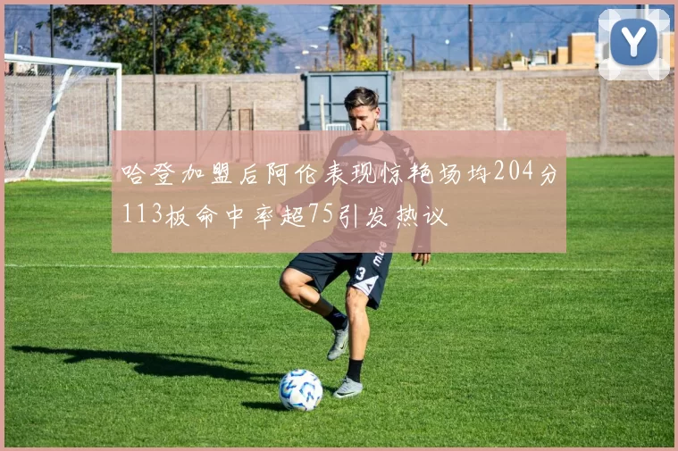 哈登加盟后阿伦表现惊艳场均204分113板命中率超75引发热议