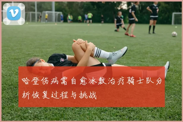哈登伤病需自愈冰敷治疗骑士队分析恢复过程与挑战