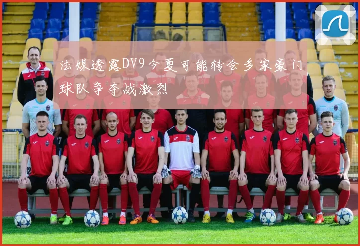 法媒透露DV9今夏可能转会多家豪门球队争夺战激烈