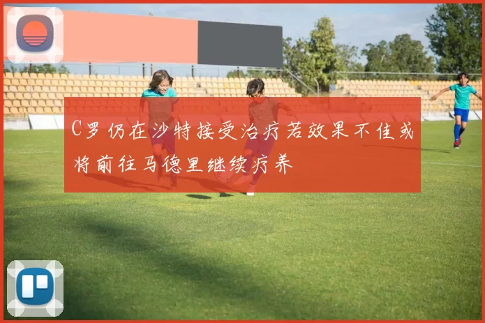 C罗仍在沙特接受治疗若效果不佳或将前往马德里继续疗养