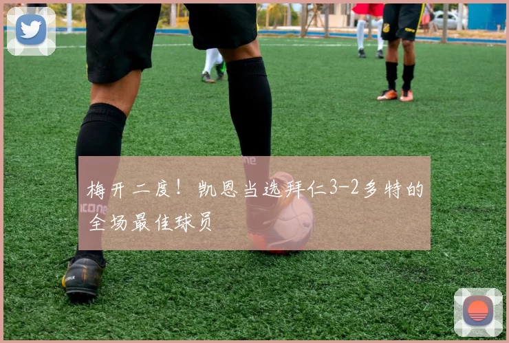 梅开二度！凯恩当选拜仁3-2多特的全场最佳球员