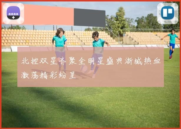 北控双星齐聚全明星盛典浙城热血激荡精彩纷呈