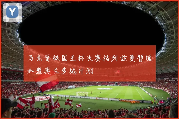 马竞晋级国王杯决赛格列兹曼暂缓加盟奥兰多城计划