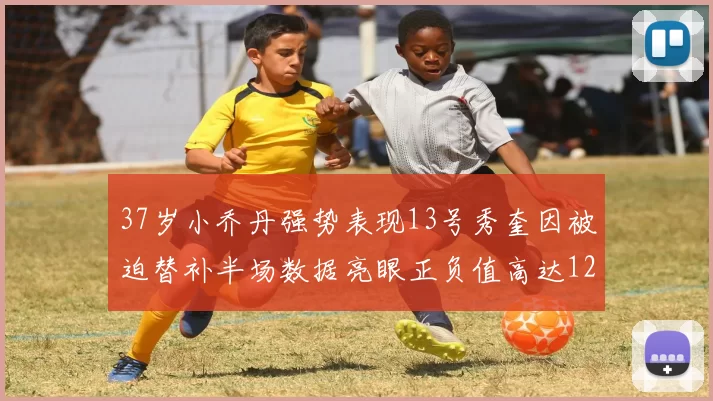 37岁小乔丹强势表现13号秀奎因被迫替补半场数据亮眼正负值高达12
