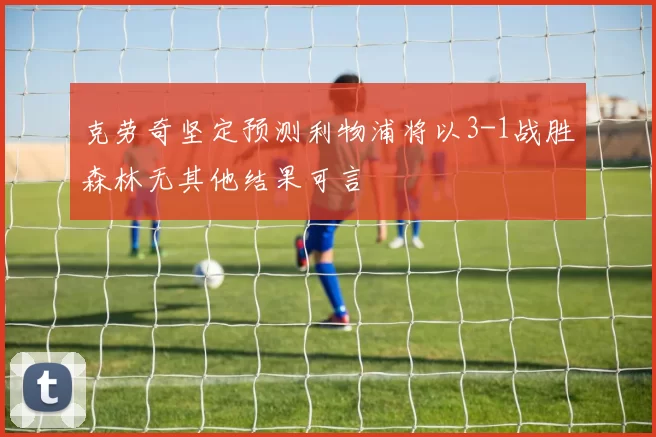 克劳奇坚定预测利物浦将以3-1战胜森林无其他结果可言