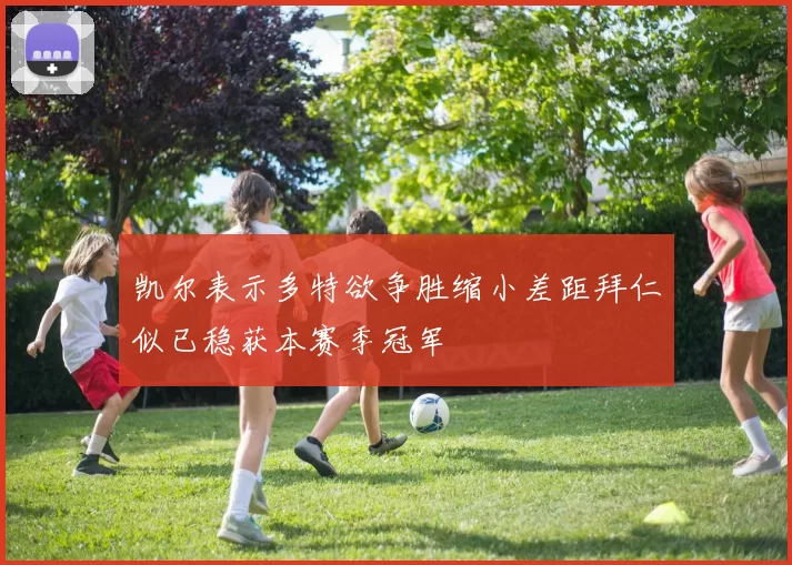 凯尔表示多特欲争胜缩小差距拜仁似已稳获本赛季冠军