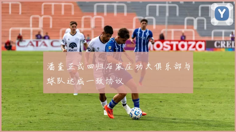 潘奎正式回归石家庄功夫俱乐部与球队达成一致协议