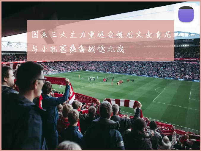 国米三大主力重返合练尤文麦肯尼与小孔塞桑备战德比战