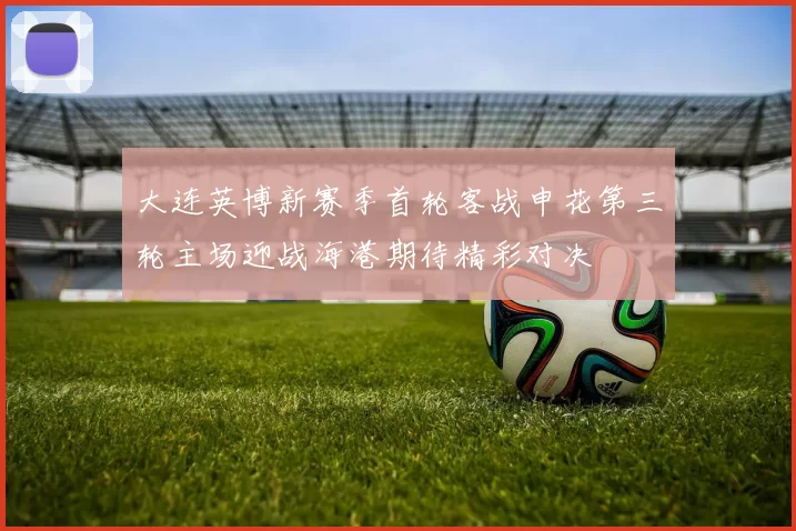 大连英博新赛季首轮客战申花第三轮主场迎战海港期待精彩对决
