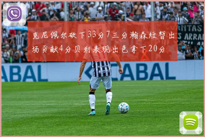 克尼佩尔砍下33分7三分瀚森短暂出场贡献4分贝利表现出色拿下20分