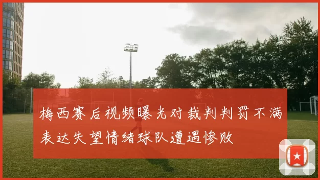 梅西赛后视频曝光对裁判判罚不满表达失望情绪球队遭遇惨败