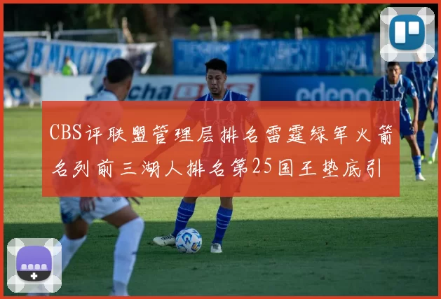 CBS评联盟管理层排名雷霆绿军火箭名列前三湖人排名第25国王垫底引发热议