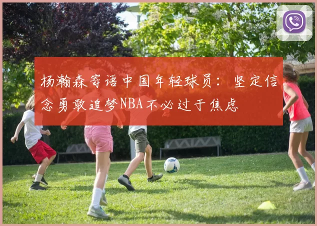 杨瀚森寄语中国年轻球员：坚定信念勇敢追梦NBA不必过于焦虑