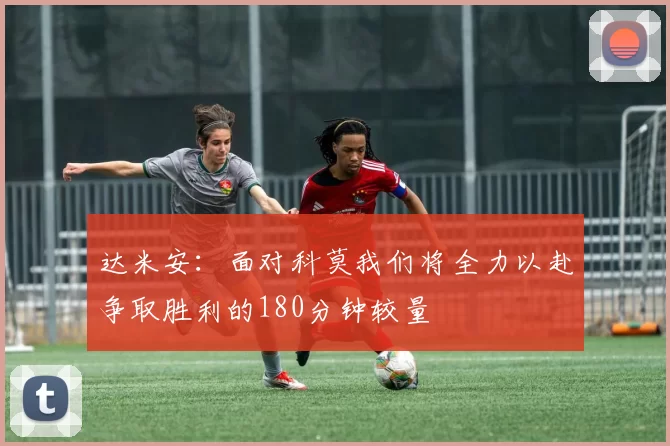 达米安：面对科莫我们将全力以赴争取胜利的180分钟较量