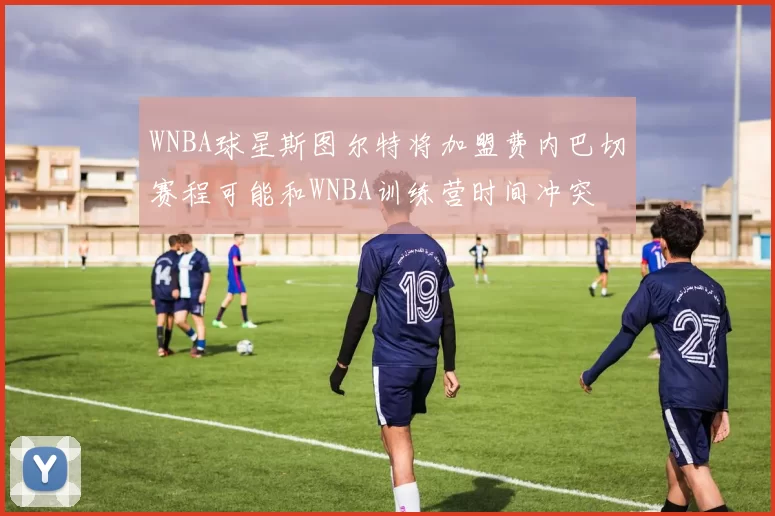 WNBA球星斯图尔特将加盟费内巴切赛程可能和WNBA训练营时间冲突