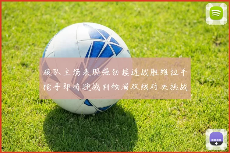 狼队主场表现强劲接连战胜维拉平枪手即将迎战利物浦双线对决挑战升级