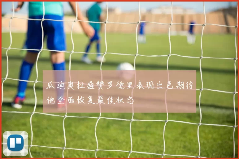 瓜迪奥拉盛赞罗德里表现出色期待他全面恢复最佳状态