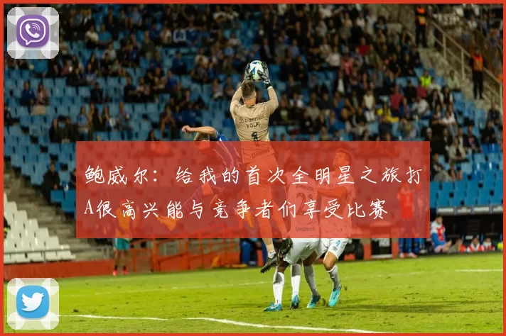 鲍威尔：给我的首次全明星之旅打A很高兴能与竞争者们享受比赛