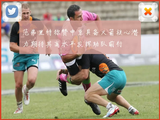 范弗里特称赞申京具备火箭核心潜力期待其高水平发挥助队前行