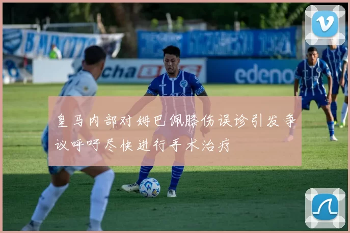皇马内部对姆巴佩膝伤误诊引发争议呼吁尽快进行手术治疗