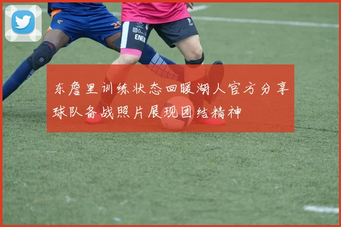 东詹里训练状态回暖湖人官方分享球队备战照片展现团结精神