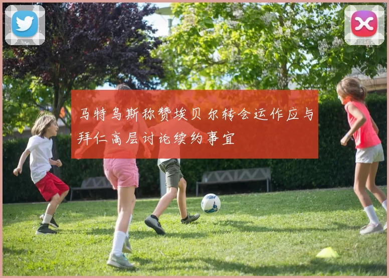 马特乌斯称赞埃贝尔转会运作应与拜仁高层讨论续约事宜