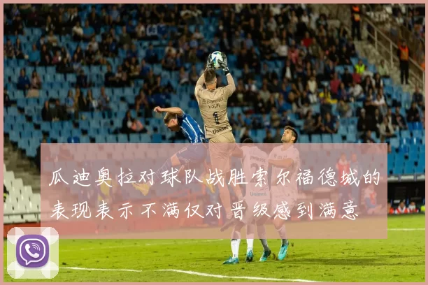 瓜迪奥拉对球队战胜索尔福德城的表现表示不满仅对晋级感到满意