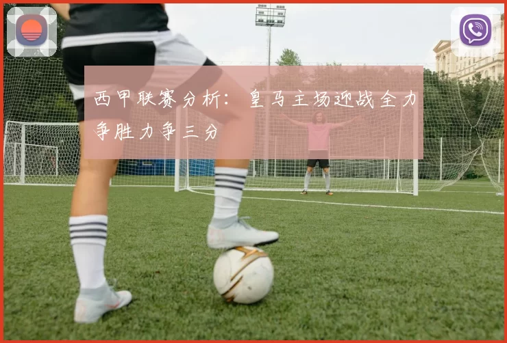 西甲联赛分析：皇马主场迎战全力争胜力争三分